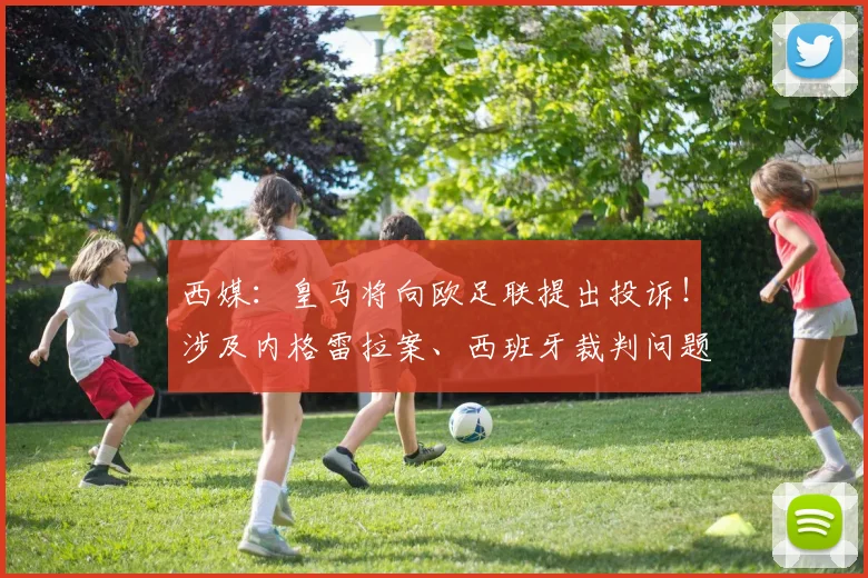 西媒：皇马将向欧足联提出投诉！涉及内格雷拉案、西班牙裁判问题