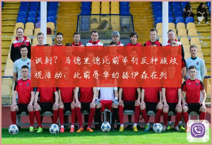 讽刺？马德里德比前举行反种族歧视活动，此前辱华的赫伊森在列
