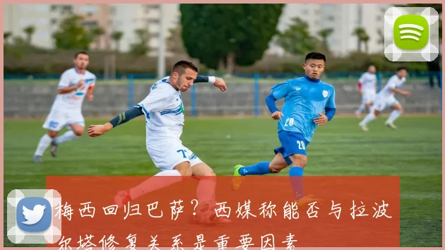 梅西回归巴萨？西媒称能否与拉波尔塔修复关系是重要因素