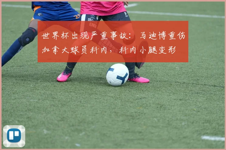 世界杯出现严重事故：马迪博重伤加拿大球员科内，科内小腿变形